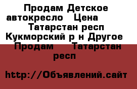  Продам Детское автокресло › Цена ­ 1 800 - Татарстан респ., Кукморский р-н Другое » Продам   . Татарстан респ.